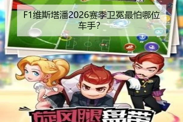 F1维斯塔潘2026赛季卫冕最怕哪位车手？